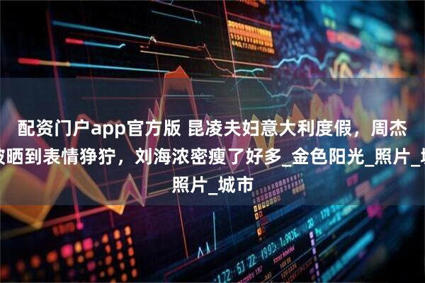 配资门户app官方版 昆凌夫妇意大利度假，周杰伦被晒到表情狰狞，刘海浓密瘦了好多_金色阳光_照片_城市