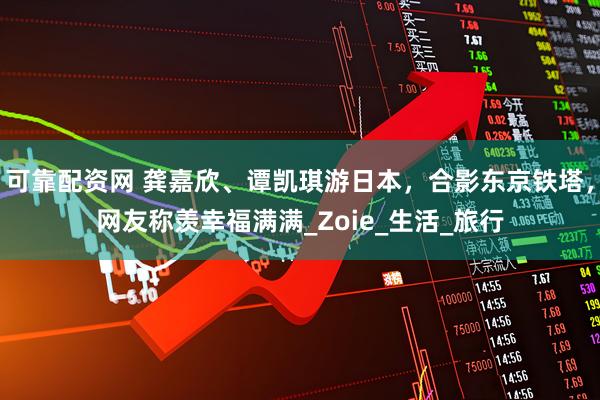 可靠配资网 龚嘉欣、谭凯琪游日本，合影东京铁塔，网友称羡幸福满满_Zoie_生活_旅行