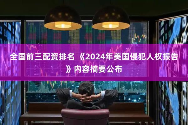 全国前三配资排名 《2024年美国侵犯人权报告》内容摘要公布