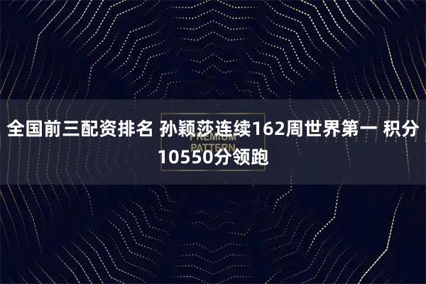 全国前三配资排名 孙颖莎连续162周世界第一 积分10550分领跑