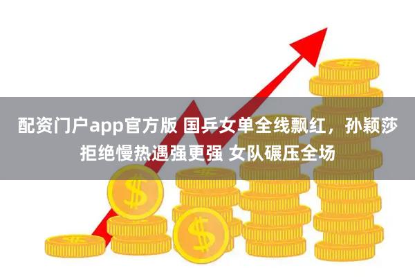 配资门户app官方版 国乒女单全线飘红，孙颖莎拒绝慢热遇强更强 女队碾压全场