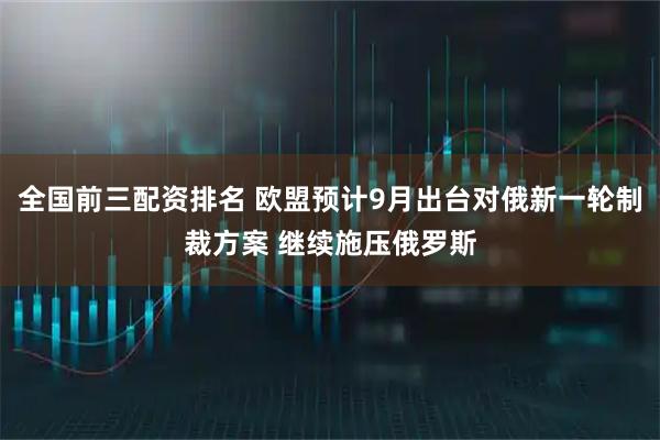 全国前三配资排名 欧盟预计9月出台对俄新一轮制裁方案 继续施压俄罗斯