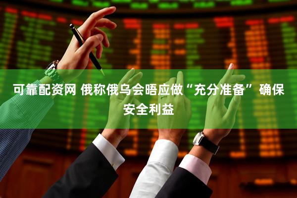 可靠配资网 俄称俄乌会晤应做“充分准备” 确保安全利益