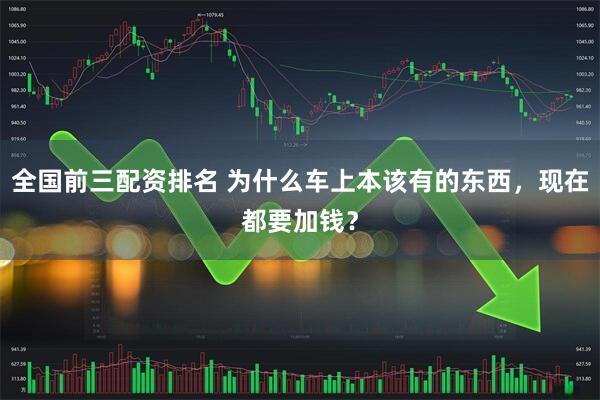 全国前三配资排名 为什么车上本该有的东西，现在都要加钱？