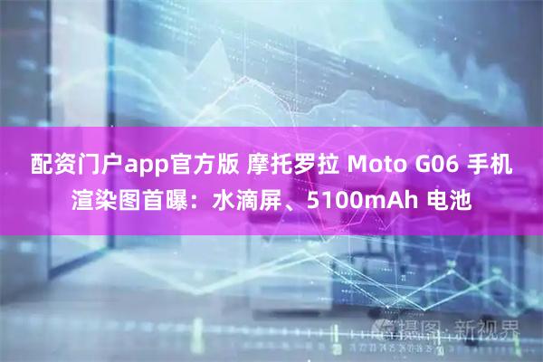 配资门户app官方版 摩托罗拉 Moto G06 手机渲染图首曝：水滴屏、5100mAh 电池