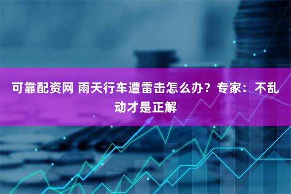 可靠配资网 雨天行车遭雷击怎么办？专家：不乱动才是正解