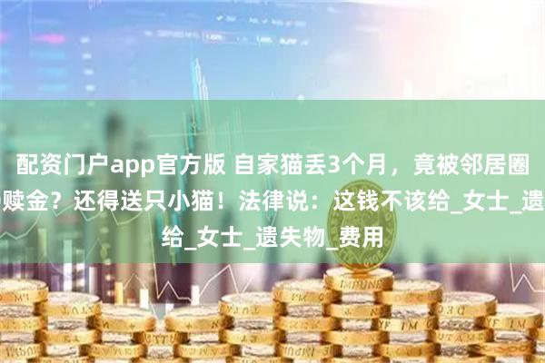 配资门户app官方版 自家猫丢3个月，竟被邻居圈养要4000赎金？还得送只小猫！法律说：这钱不该给_女士_遗失物_费用