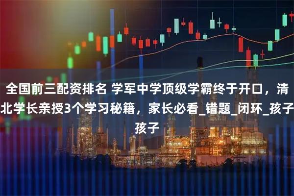 全国前三配资排名 学军中学顶级学霸终于开口，清北学长亲授3个学习秘籍，家长必看_错题_闭环_孩子