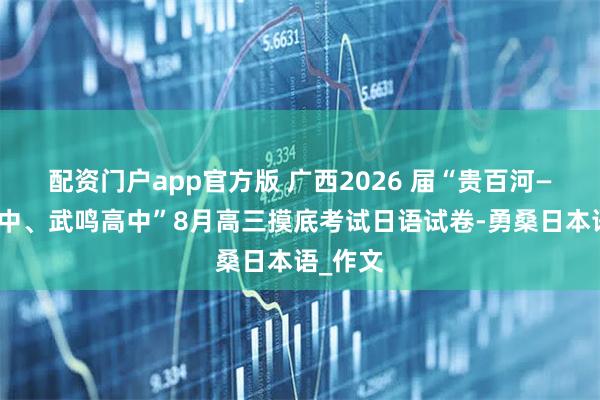 配资门户app官方版 广西2026 届“贵百河—南宁二中、武鸣高中”8月高三摸底考试日语试卷-勇桑日本语_作文