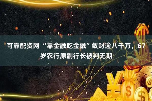 可靠配资网 “靠金融吃金融”敛财逾八千万，67岁农行原副行长被判无期