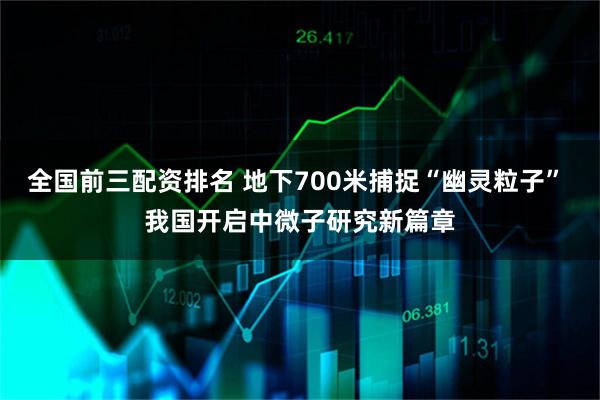 全国前三配资排名 地下700米捕捉“幽灵粒子” 我国开启中微子研究新篇章