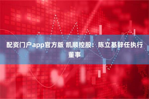 配资门户app官方版 凯顺控股：陈立基辞任执行董事