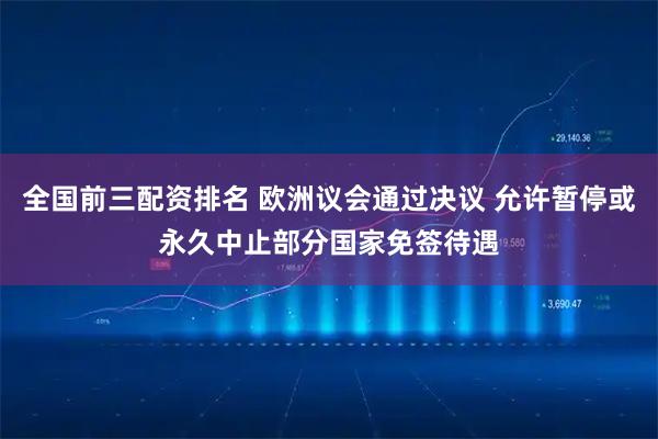 全国前三配资排名 欧洲议会通过决议 允许暂停或永久中止部分国家免签待遇