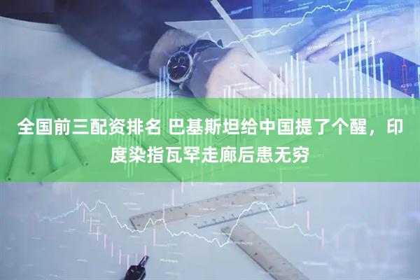 全国前三配资排名 巴基斯坦给中国提了个醒，印度染指瓦罕走廊后患无穷