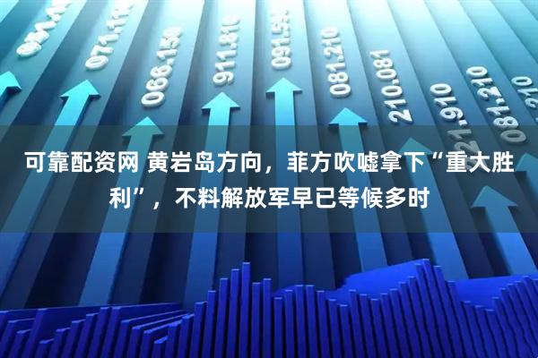 可靠配资网 黄岩岛方向，菲方吹嘘拿下“重大胜利”，不料解放军早已等候多时