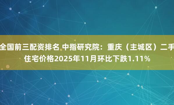 全国前三配资排名 中指研究院：重庆（主城区）二手住宅价格2025年11月环比下跌1.11%