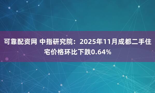可靠配资网 中指研究院：2025年11月成都二手住宅价格环比下跌0.64%