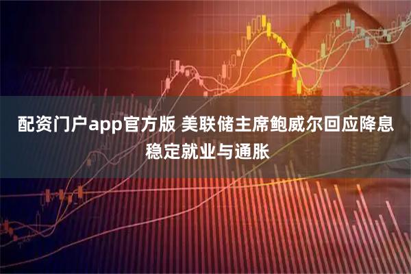 配资门户app官方版 美联储主席鲍威尔回应降息 稳定就业与通胀