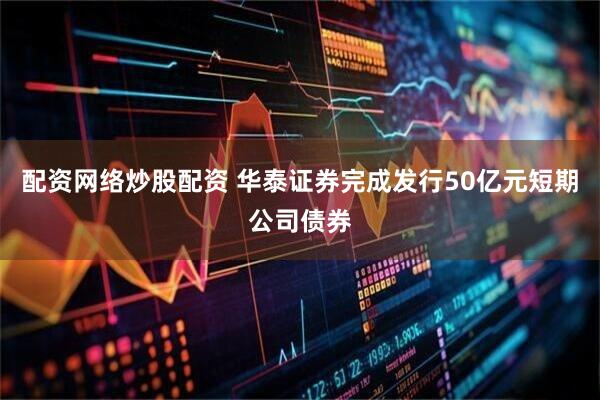 配资网络炒股配资 华泰证券完成发行50亿元短期公司债券