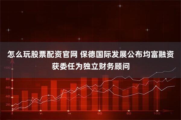 怎么玩股票配资官网 保德国际发展公布均富融资获委任为独立财务顾问