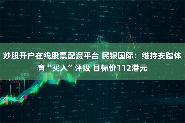 炒股开户在线股票配资平台 民银国际：维持安踏体育“买入”评级 目标价112港元