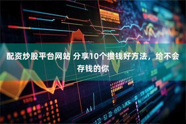 配资炒股平台网站 分享10个攒钱好方法，给不会存钱的你