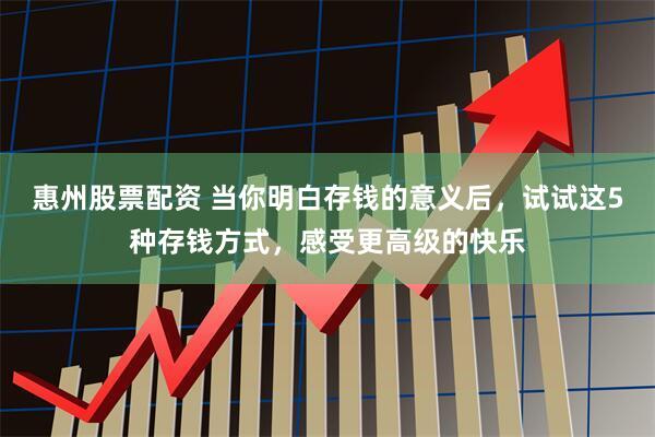 惠州股票配资 当你明白存钱的意义后，试试这5种存钱方式，感受更高级的快乐