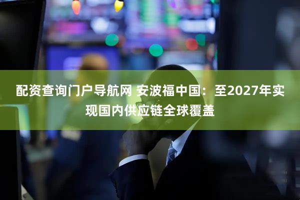 配资查询门户导航网 安波福中国：至2027年实现国内供应链全球覆盖