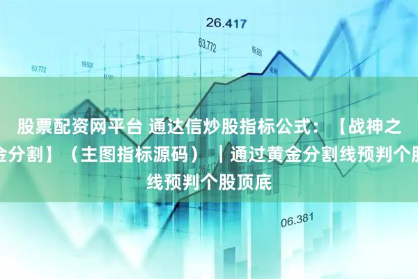 股票配资网平台 通达信炒股指标公式：【战神之刃黄金分割】（主图指标源码） ｜通过黄金分割线预判个股顶底