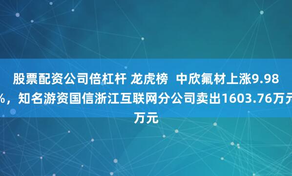 股票配资公司倍杠杆 龙虎榜  中欣氟材上涨9.98%，知名游资国信浙江互联网分公司卖出1603.76万元
