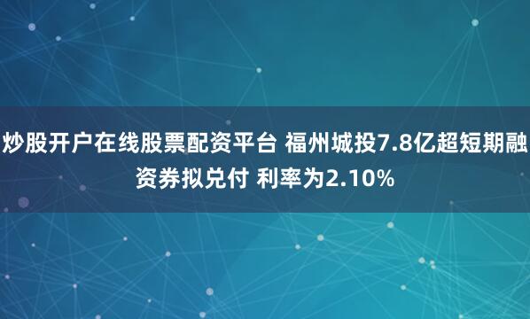 炒股开户在线股票配资平台 福州城投7.8亿超短期融资券拟兑付 利率为2.10%
