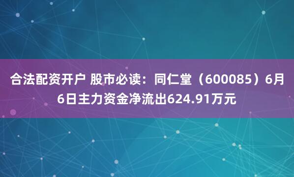 合法配资开户 股市必读：同仁堂（600085）6月6日主力资金净流出624.91万元