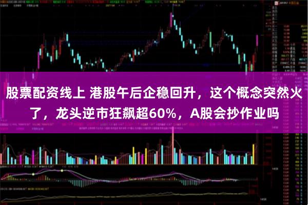 股票配资线上 港股午后企稳回升，这个概念突然火了，龙头逆市狂飙超60%，A股会抄作业吗