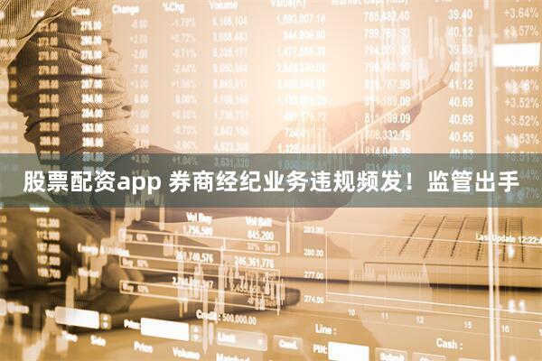 股票配资app 券商经纪业务违规频发！监管出手