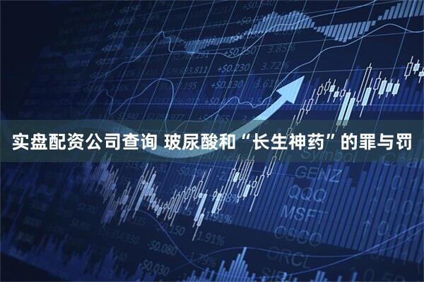实盘配资公司查询 玻尿酸和“长生神药”的罪与罚