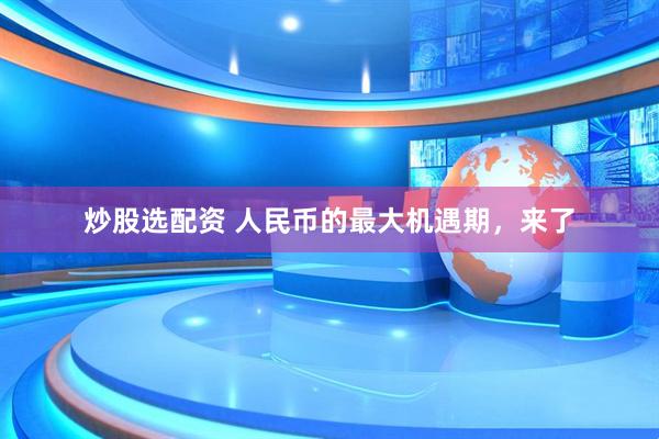 炒股选配资 人民币的最大机遇期，来了