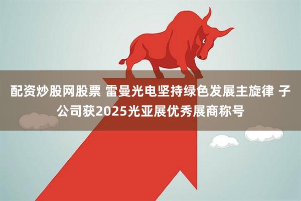 配资炒股网股票 雷曼光电坚持绿色发展主旋律 子公司获2025光亚展优秀展商称号