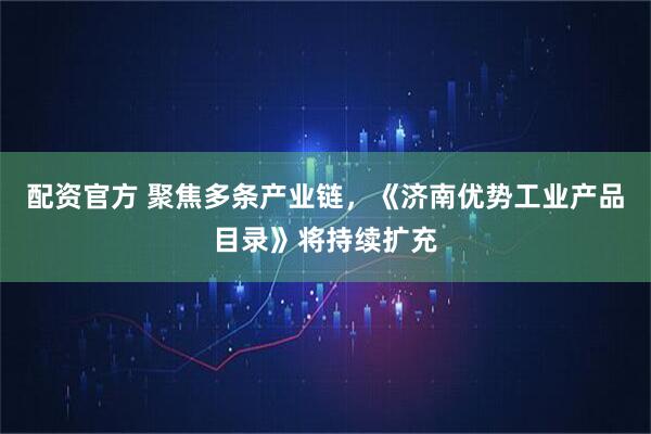 配资官方 聚焦多条产业链，《济南优势工业产品目录》将持续扩充