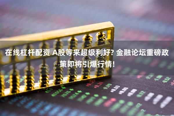 在线杠杆配资 A股等来超级利好? 金融论坛重磅政策即将引爆行情!