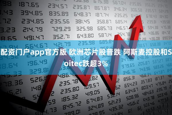 配资门户app官方版 欧洲芯片股普跌 阿斯麦控股和Soitec跌超3%