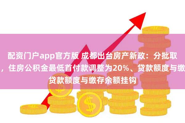 配资门户app官方版 成都出台房产新政：分批取消住房限售，住房公积金最低首付款调整为20%、贷款额度与缴存余额挂钩