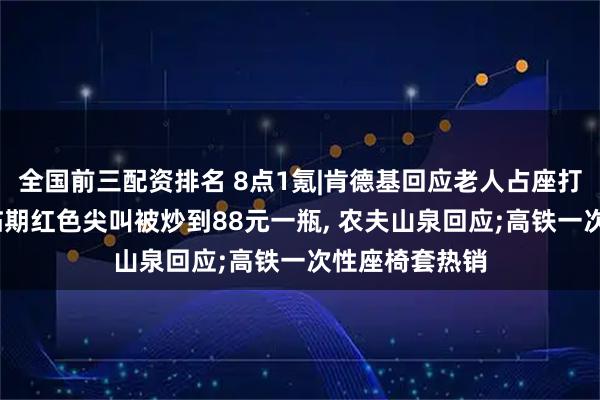 全国前三配资排名 8点1氪|肯德基回应老人占座打牌顾客站着;临期红色尖叫被炒到88元一瓶, 农夫山泉回应;高铁一次性座椅套热销