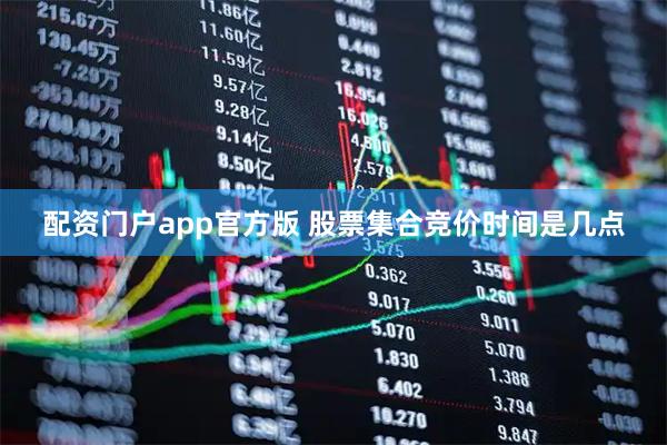 配资门户app官方版 股票集合竞价时间是几点
