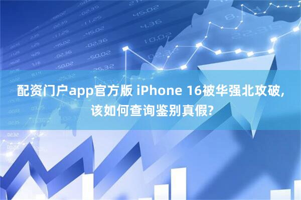 配资门户app官方版 iPhone 16被华强北攻破, 该如何查询鉴别真假?