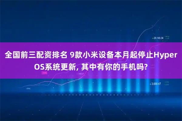 全国前三配资排名 9款小米设备本月起停止HyperOS系统更新, 其中有你的手机吗?