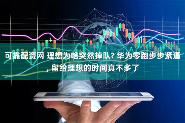 可靠配资网 理想为啥突然掉队? 华为零跑步步紧逼, 留给理想的时间真不多了