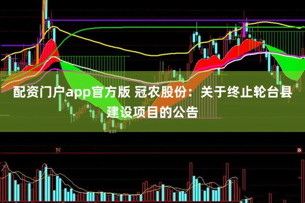 配资门户app官方版 冠农股份：关于终止轮台县建设项目的公告