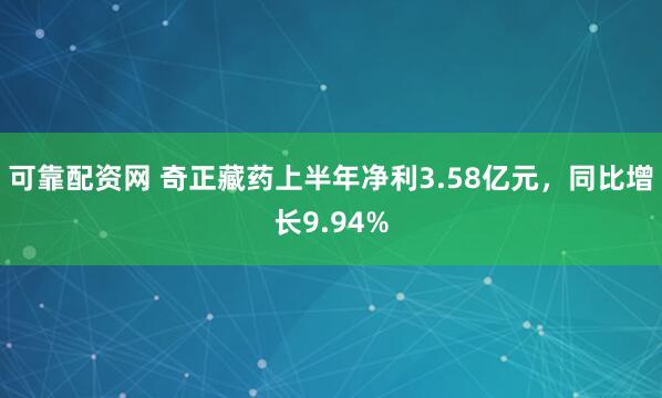 可靠配资网 奇正藏药上半年净利3.58亿元，同比增长9.94%
