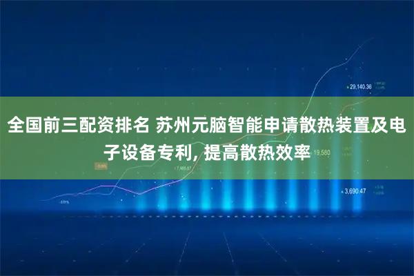 全国前三配资排名 苏州元脑智能申请散热装置及电子设备专利, 提高散热效率
