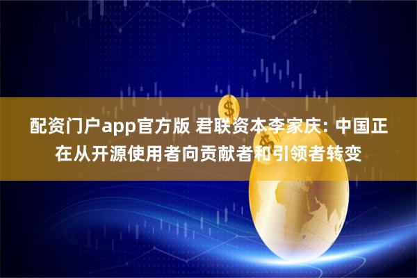 配资门户app官方版 君联资本李家庆: 中国正在从开源使用者向贡献者和引领者转变
